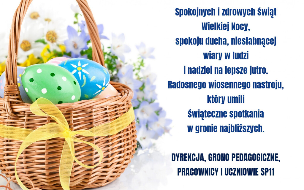 Spokojnych i zdrowych Świąt Wielkiej Nocy, spokoju ducha, niesłabnącej wiary w ludzi i nadziei na lepsze jutro. Radosnego, wiosennego nastroju, który umili świąteczne spotkania w gronie najbliższych. DYREKCJA, GRONO PEDAGOGICZNE, PRACOWNICY I UCZNIOWIE SP11